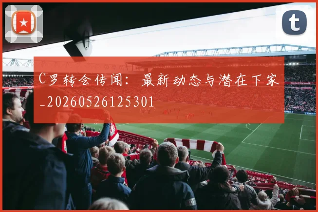 C罗转会传闻：最新动态与潜在下家_20260526125301