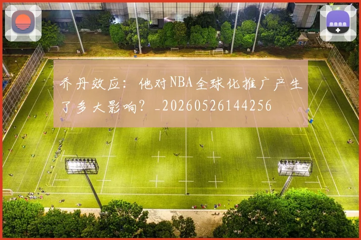 乔丹效应:他对NBA全球化推广产生了多大影响?_20260526144256