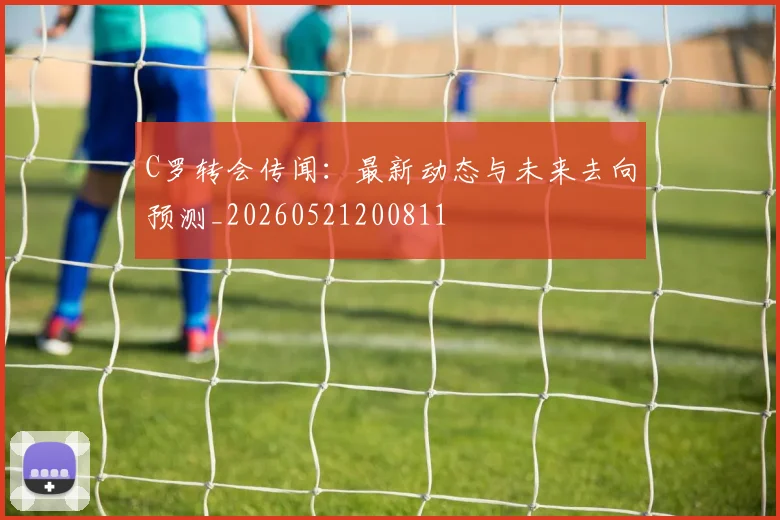 C罗转会传闻：最新动态与未来去向预测_20260521200811
