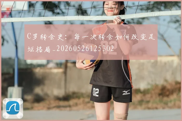 C罗转会史：每一次转会如何改变足坛格局_20260526125302