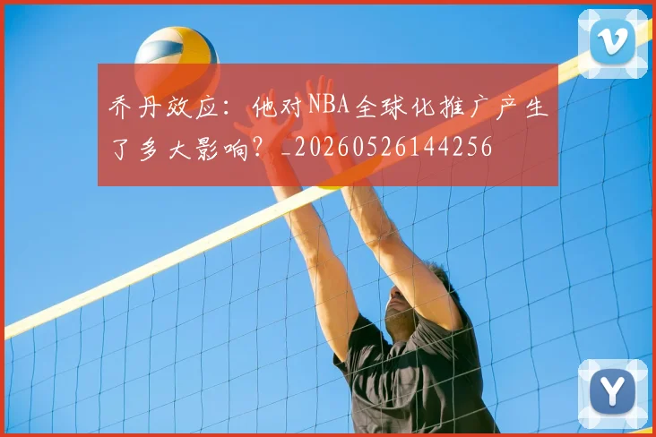 乔丹效应:他对NBA全球化推广产生了多大影响?_20260526144256