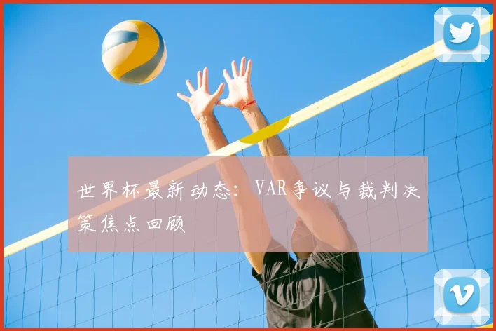 世界杯最新动态：VAR争议与裁判决策焦点回顾