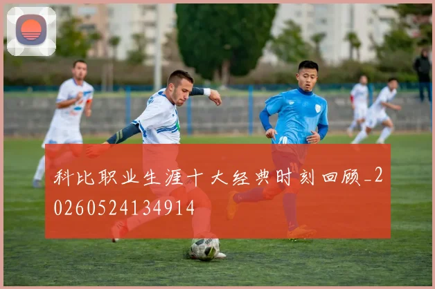 科比职业生涯十大经典时刻回顾_20260524134914