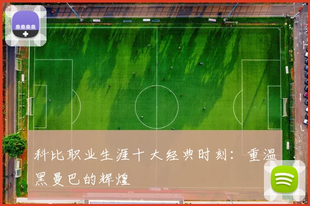科比职业生涯十大经典时刻：重温黑曼巴的辉煌