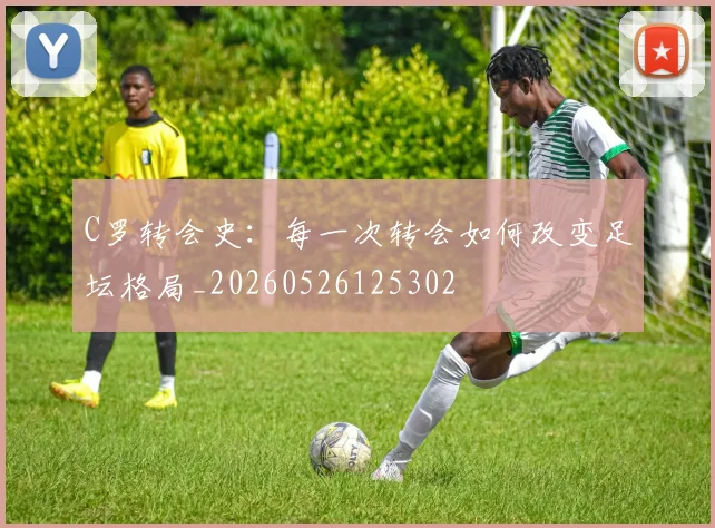 C罗转会史：每一次转会如何改变足坛格局_20260526125302