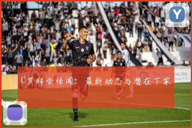 C罗转会传闻：最新动态与潜在下家
