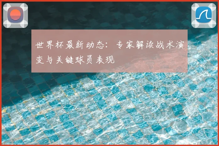 世界杯最新动态:专家解读战术演变与关键球员表现