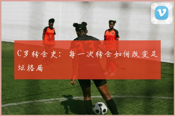 C罗转会史：每一次转会如何改变足坛格局