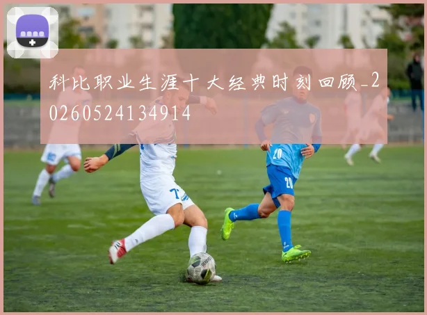 科比职业生涯十大经典时刻回顾_20260524134914