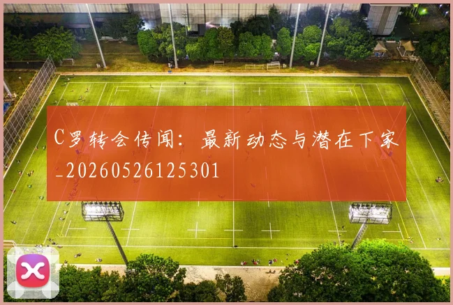 C罗转会传闻：最新动态与潜在下家_20260526125301