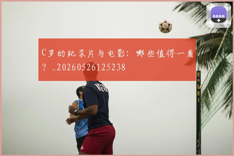 C罗的纪录片与电影:哪些值得一看?_20260526125238