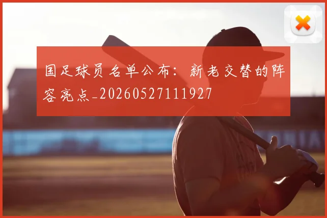 国足球员名单公布：新老交替的阵容亮点_20260527111927