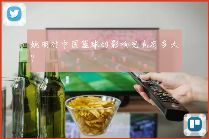 姚明对中国篮球的影响究竟有多大？