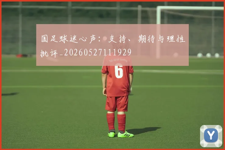 国足球迷心声:支持、期待与理性批评_20260527111929