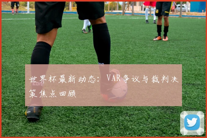 世界杯最新动态：VAR争议与裁判决策焦点回顾