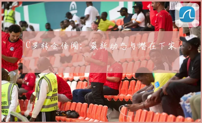 C罗转会传闻：最新动态与潜在下家