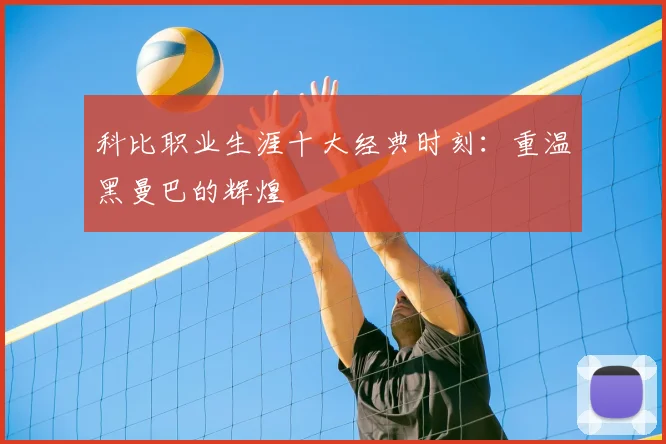 科比职业生涯十大经典时刻：重温黑曼巴的辉煌
